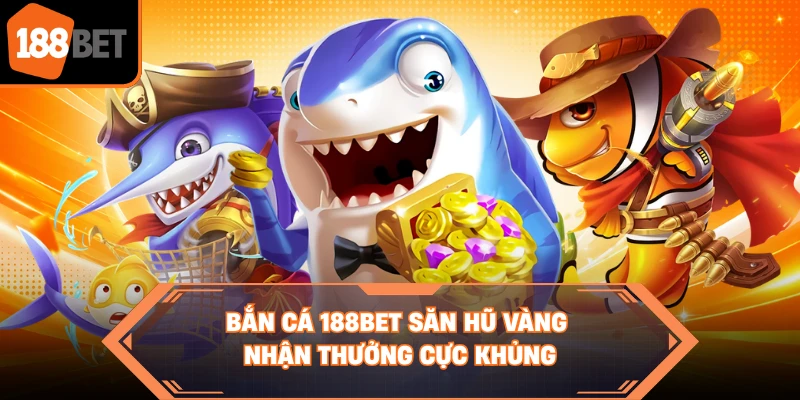 Bắn cá 188BET săn hũ vàng nhận thưởng cực khủng